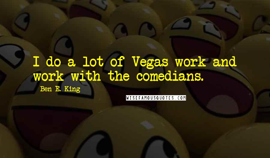 Ben E. King Quotes: I do a lot of Vegas work and work with the comedians.