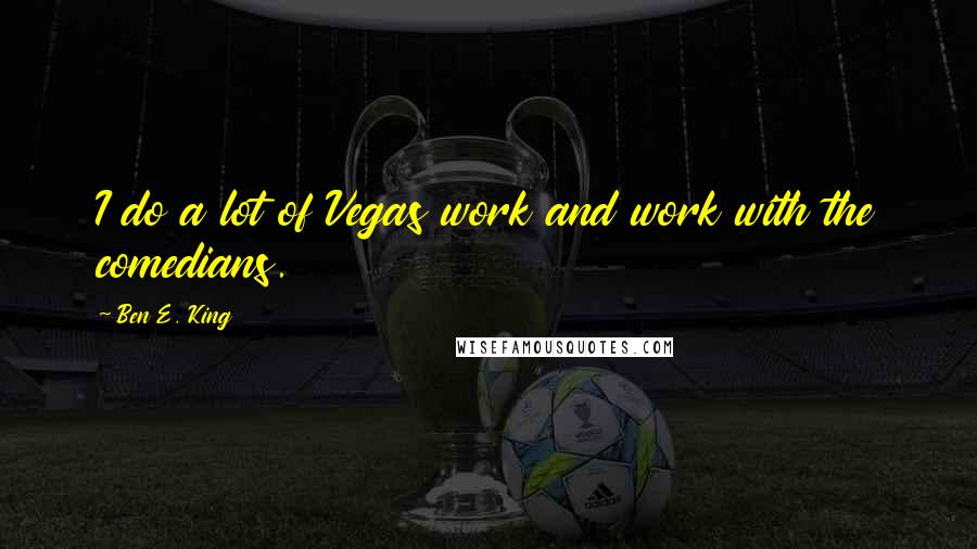 Ben E. King Quotes: I do a lot of Vegas work and work with the comedians.