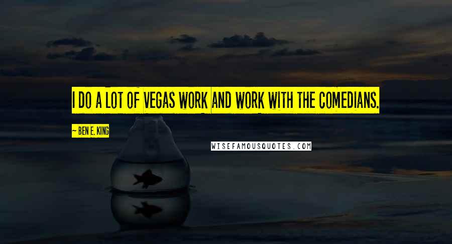 Ben E. King Quotes: I do a lot of Vegas work and work with the comedians.