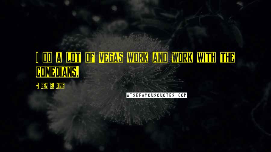 Ben E. King Quotes: I do a lot of Vegas work and work with the comedians.