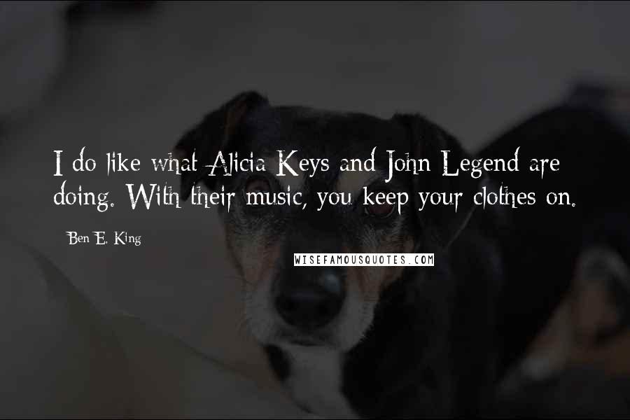 Ben E. King Quotes: I do like what Alicia Keys and John Legend are doing. With their music, you keep your clothes on.