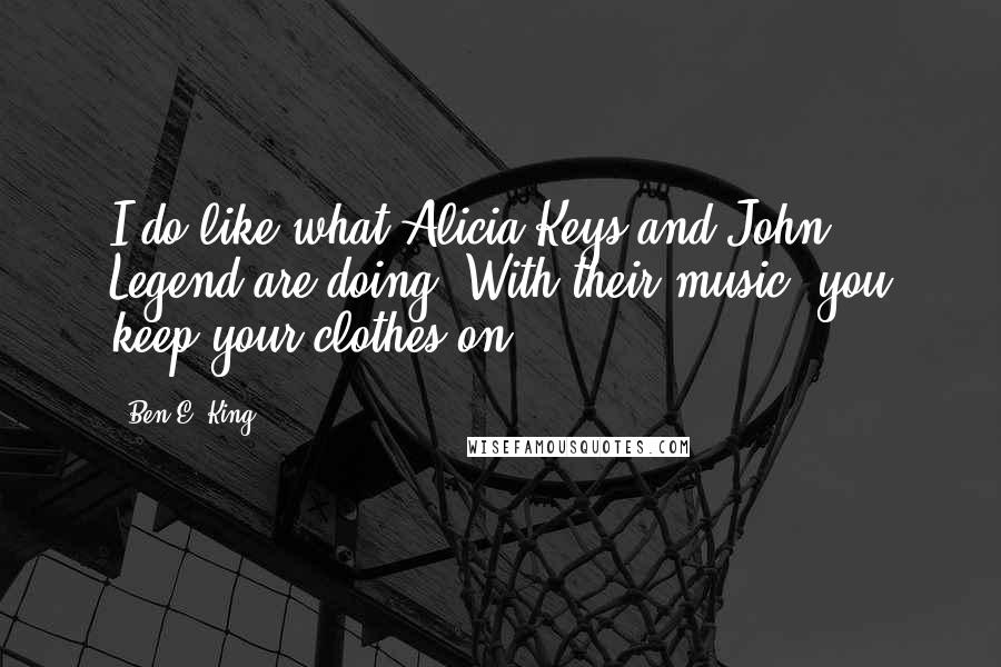 Ben E. King Quotes: I do like what Alicia Keys and John Legend are doing. With their music, you keep your clothes on.