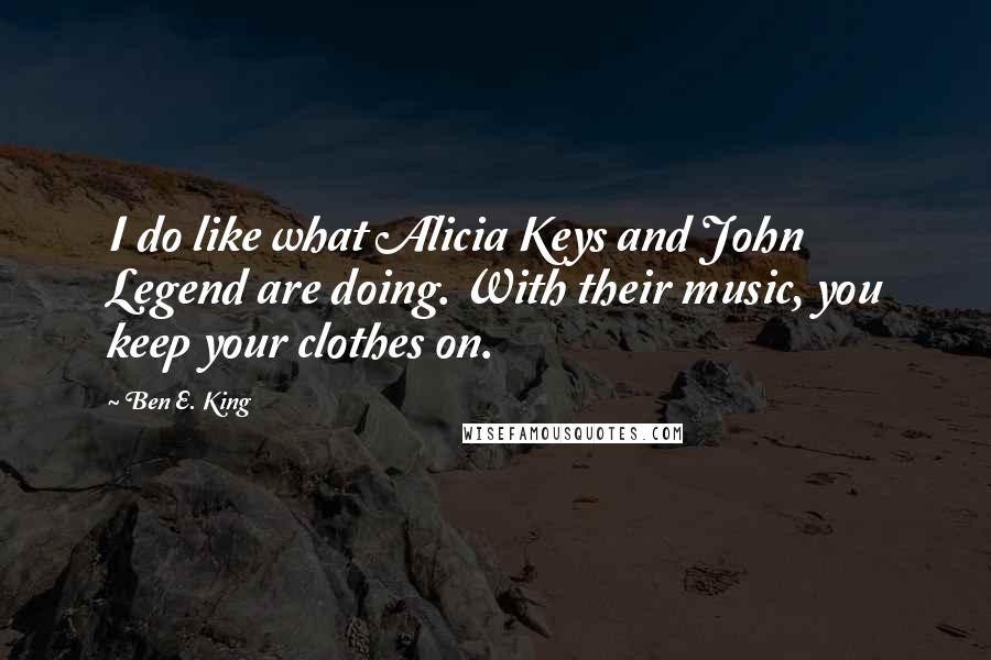 Ben E. King Quotes: I do like what Alicia Keys and John Legend are doing. With their music, you keep your clothes on.