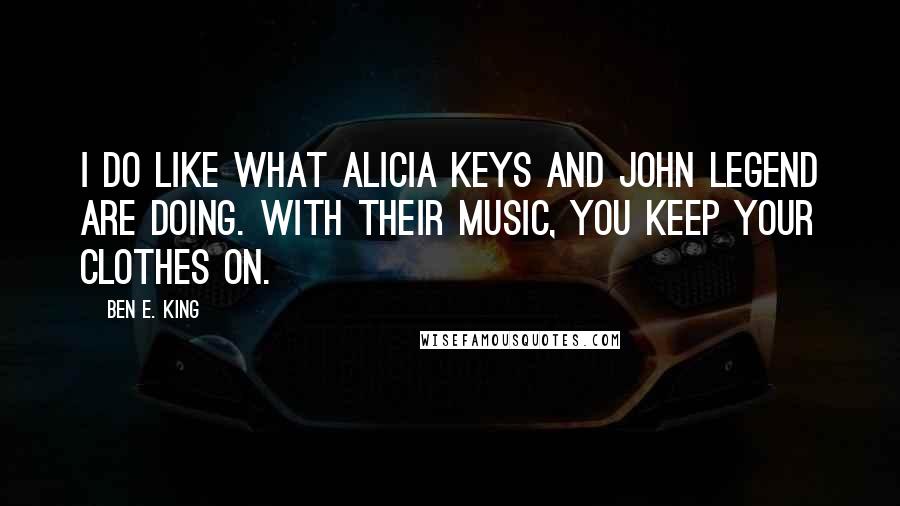 Ben E. King Quotes: I do like what Alicia Keys and John Legend are doing. With their music, you keep your clothes on.