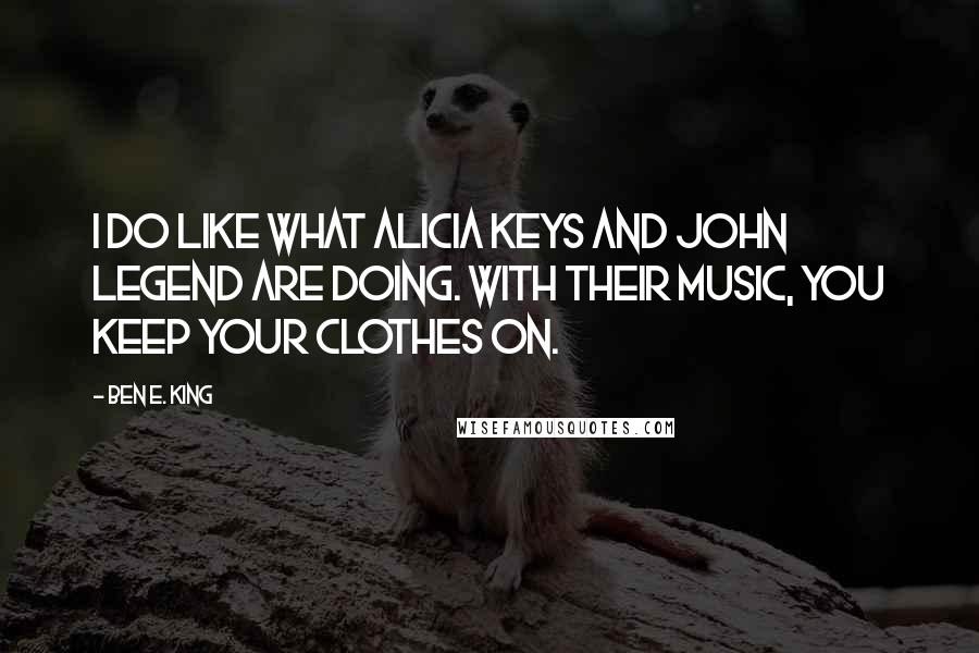 Ben E. King Quotes: I do like what Alicia Keys and John Legend are doing. With their music, you keep your clothes on.