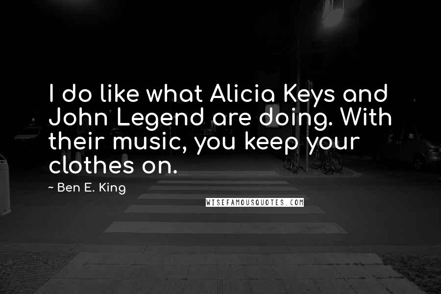 Ben E. King Quotes: I do like what Alicia Keys and John Legend are doing. With their music, you keep your clothes on.