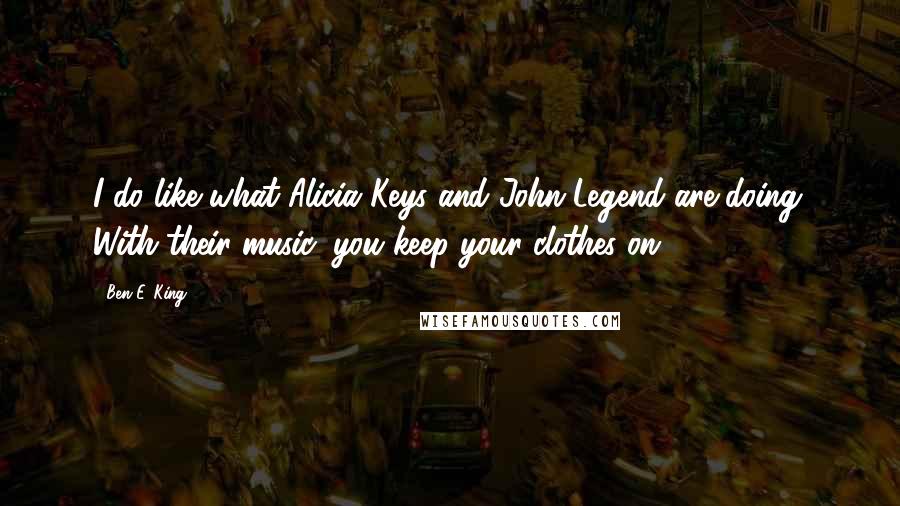 Ben E. King Quotes: I do like what Alicia Keys and John Legend are doing. With their music, you keep your clothes on.