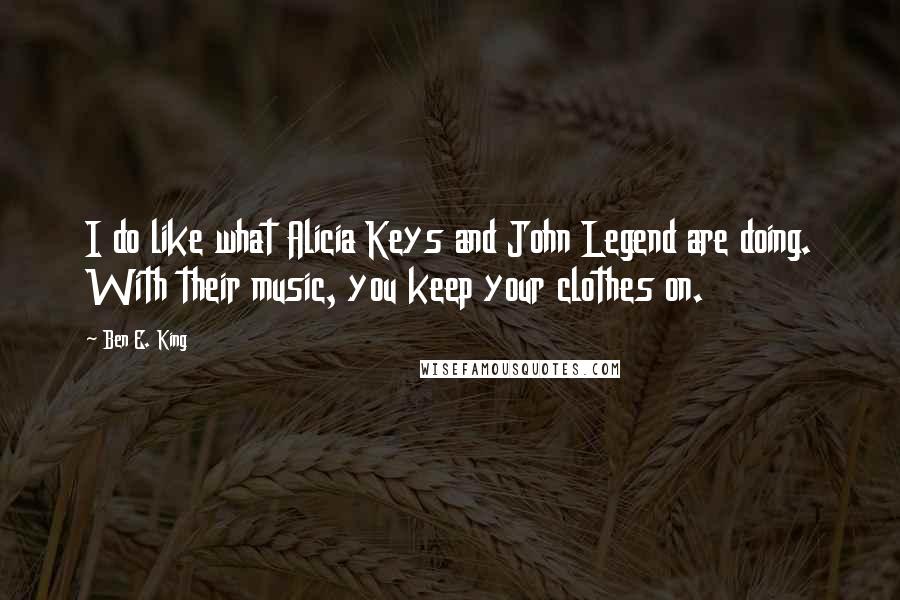 Ben E. King Quotes: I do like what Alicia Keys and John Legend are doing. With their music, you keep your clothes on.