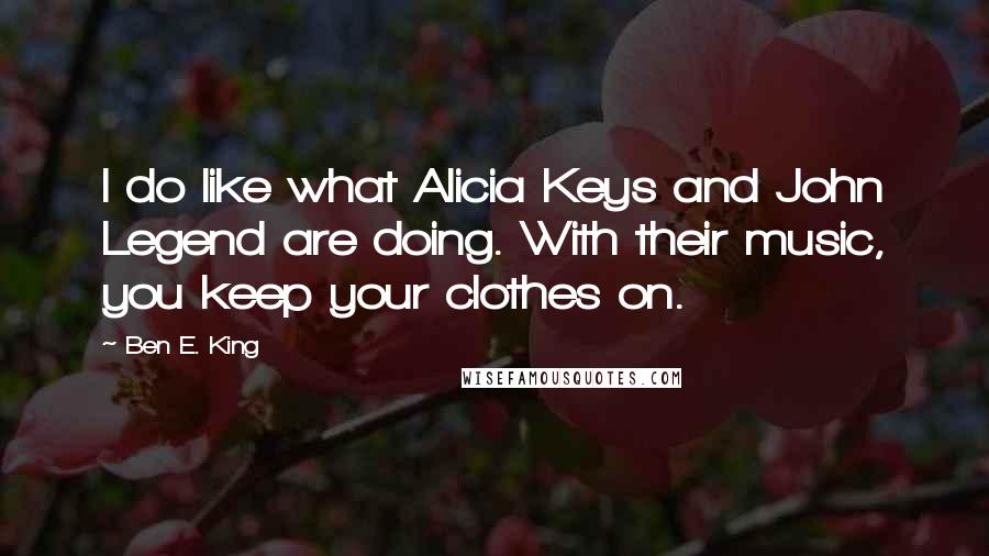 Ben E. King Quotes: I do like what Alicia Keys and John Legend are doing. With their music, you keep your clothes on.