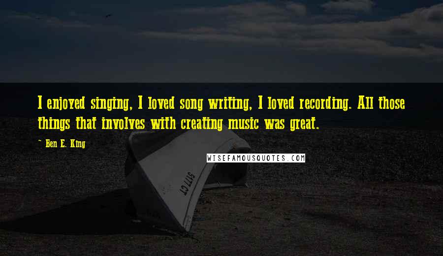 Ben E. King Quotes: I enjoyed singing, I loved song writing, I loved recording. All those things that involves with creating music was great.