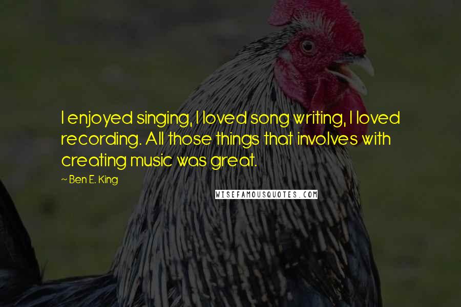 Ben E. King Quotes: I enjoyed singing, I loved song writing, I loved recording. All those things that involves with creating music was great.