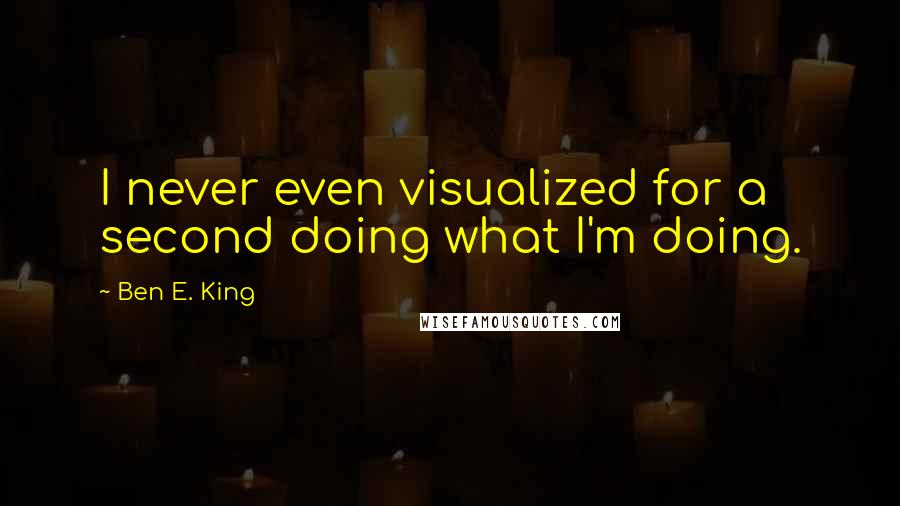 Ben E. King Quotes: I never even visualized for a second doing what I'm doing.