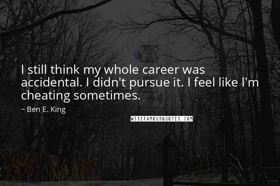 Ben E. King Quotes: I still think my whole career was accidental. I didn't pursue it. I feel like I'm cheating sometimes.