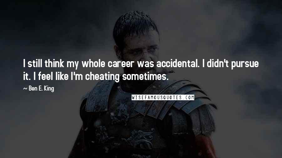 Ben E. King Quotes: I still think my whole career was accidental. I didn't pursue it. I feel like I'm cheating sometimes.