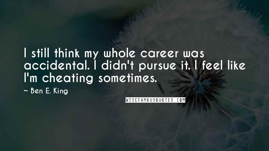 Ben E. King Quotes: I still think my whole career was accidental. I didn't pursue it. I feel like I'm cheating sometimes.