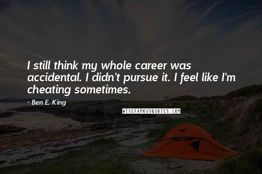 Ben E. King Quotes: I still think my whole career was accidental. I didn't pursue it. I feel like I'm cheating sometimes.