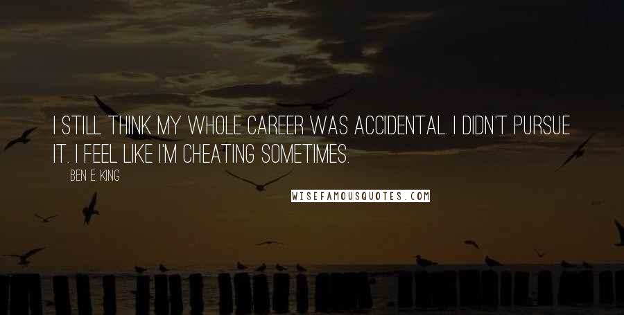 Ben E. King Quotes: I still think my whole career was accidental. I didn't pursue it. I feel like I'm cheating sometimes.