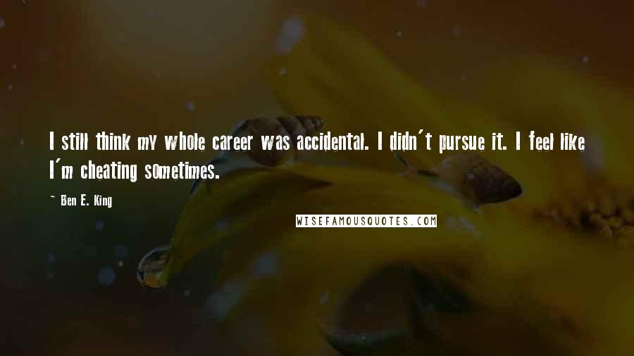 Ben E. King Quotes: I still think my whole career was accidental. I didn't pursue it. I feel like I'm cheating sometimes.