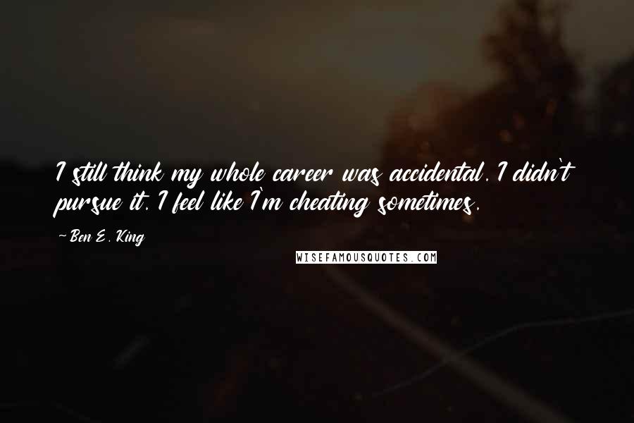 Ben E. King Quotes: I still think my whole career was accidental. I didn't pursue it. I feel like I'm cheating sometimes.