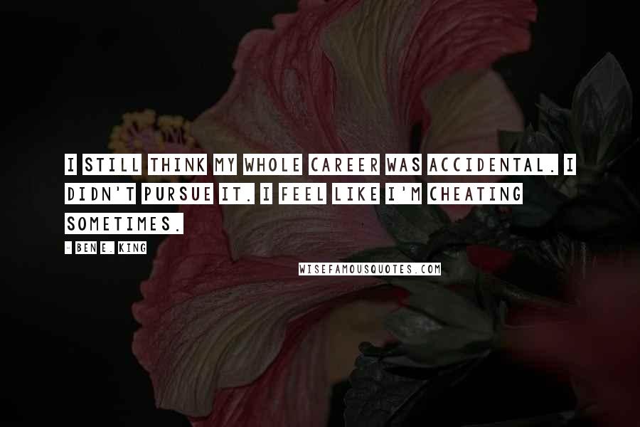 Ben E. King Quotes: I still think my whole career was accidental. I didn't pursue it. I feel like I'm cheating sometimes.