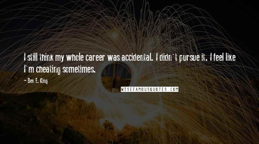 Ben E. King Quotes: I still think my whole career was accidental. I didn't pursue it. I feel like I'm cheating sometimes.