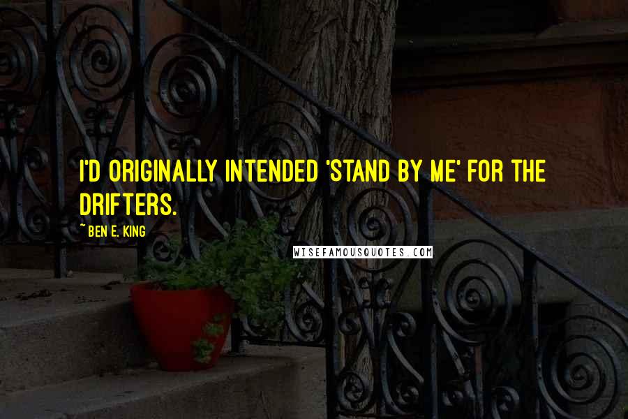 Ben E. King Quotes: I'd originally intended 'Stand By Me' for the Drifters.