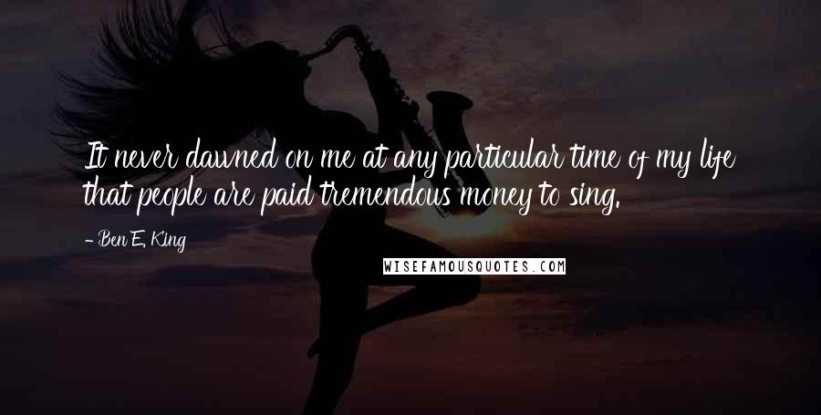 Ben E. King Quotes: It never dawned on me at any particular time of my life that people are paid tremendous money to sing.