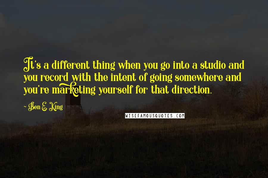 Ben E. King Quotes: It's a different thing when you go into a studio and you record with the intent of going somewhere and you're marketing yourself for that direction.