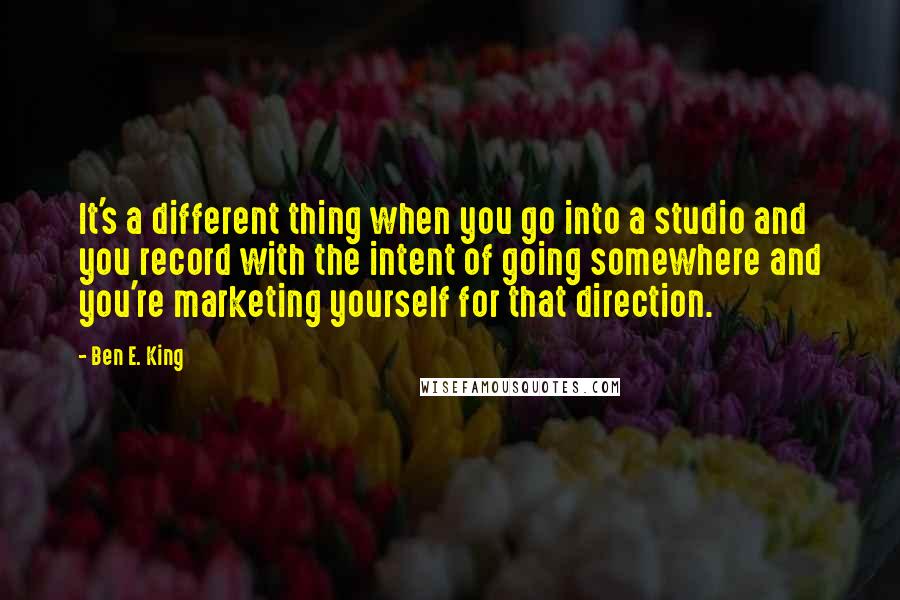 Ben E. King Quotes: It's a different thing when you go into a studio and you record with the intent of going somewhere and you're marketing yourself for that direction.