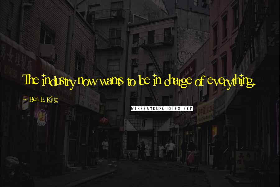 Ben E. King Quotes: The industry now wants to be in charge of everything.