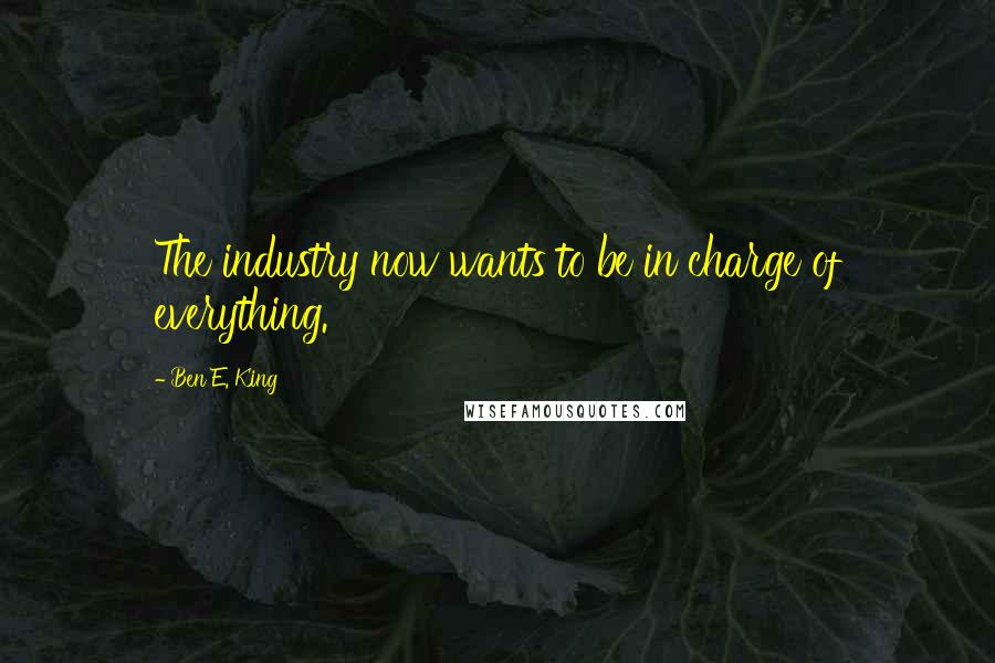 Ben E. King Quotes: The industry now wants to be in charge of everything.