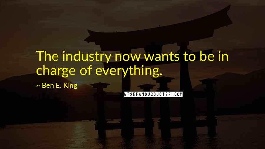 Ben E. King Quotes: The industry now wants to be in charge of everything.