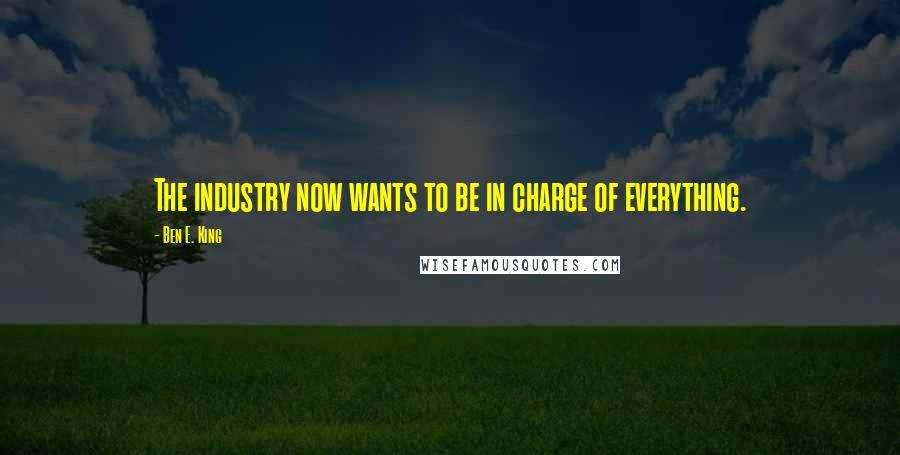 Ben E. King Quotes: The industry now wants to be in charge of everything.