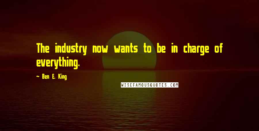 Ben E. King Quotes: The industry now wants to be in charge of everything.