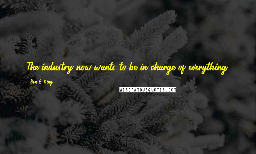 Ben E. King Quotes: The industry now wants to be in charge of everything.