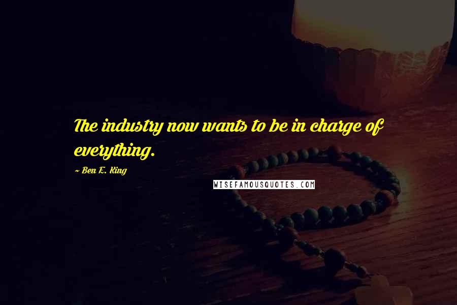 Ben E. King Quotes: The industry now wants to be in charge of everything.