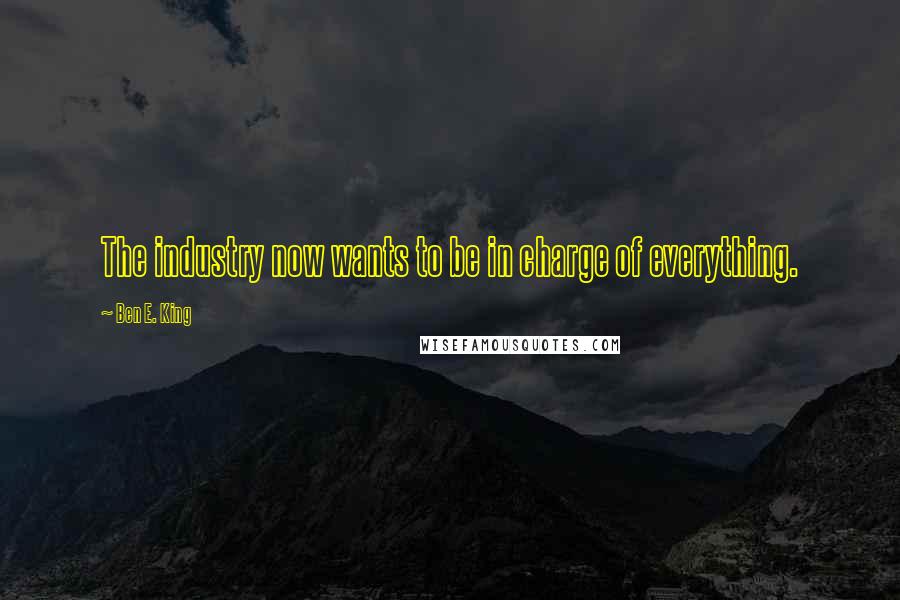 Ben E. King Quotes: The industry now wants to be in charge of everything.