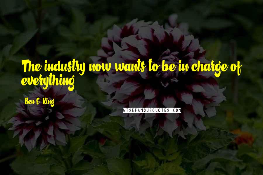 Ben E. King Quotes: The industry now wants to be in charge of everything.