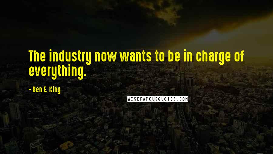 Ben E. King Quotes: The industry now wants to be in charge of everything.