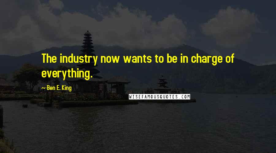 Ben E. King Quotes: The industry now wants to be in charge of everything.