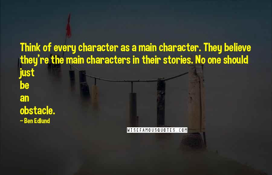 Ben Edlund Quotes: Think of every character as a main character. They believe they're the main characters in their stories. No one should just be an obstacle.