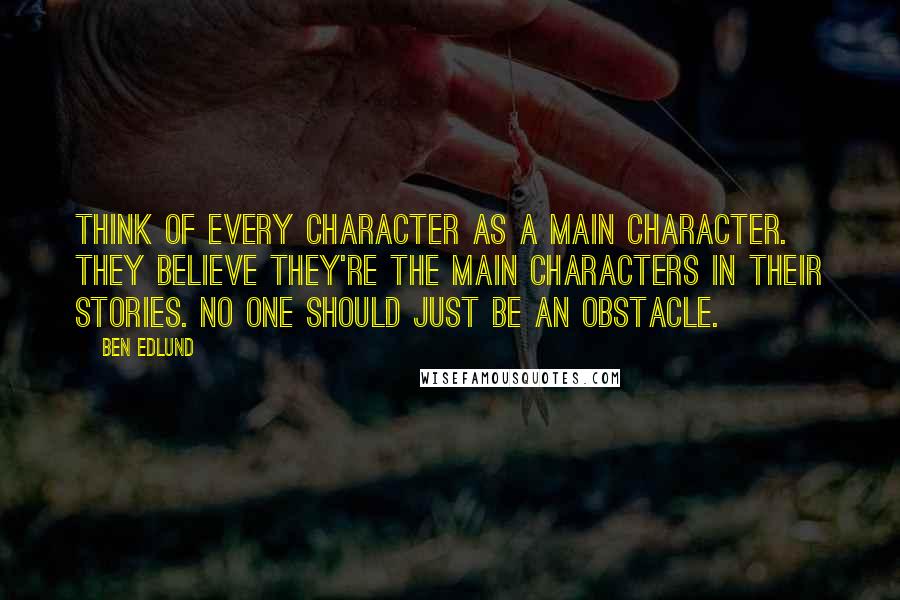 Ben Edlund Quotes: Think of every character as a main character. They believe they're the main characters in their stories. No one should just be an obstacle.