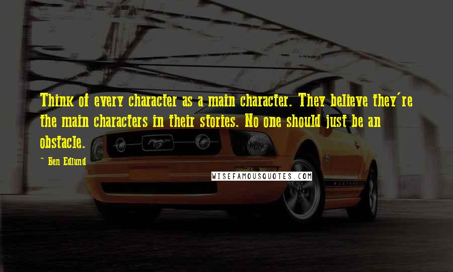 Ben Edlund Quotes: Think of every character as a main character. They believe they're the main characters in their stories. No one should just be an obstacle.