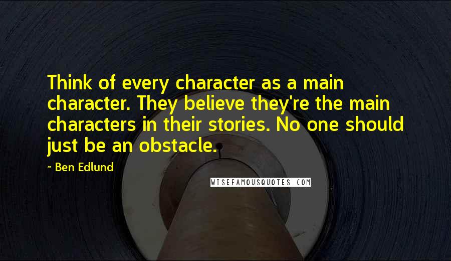 Ben Edlund Quotes: Think of every character as a main character. They believe they're the main characters in their stories. No one should just be an obstacle.