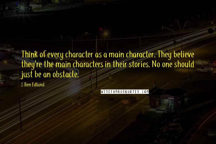 Ben Edlund Quotes: Think of every character as a main character. They believe they're the main characters in their stories. No one should just be an obstacle.