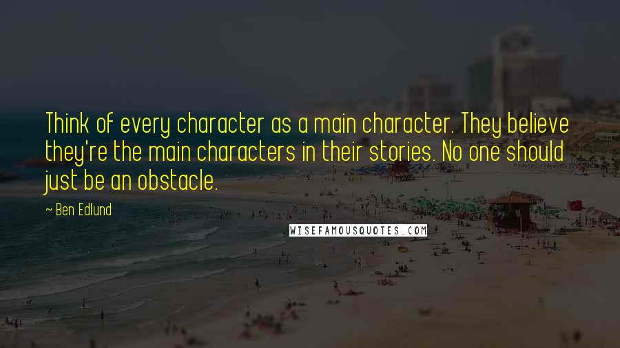 Ben Edlund Quotes: Think of every character as a main character. They believe they're the main characters in their stories. No one should just be an obstacle.