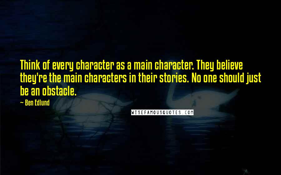 Ben Edlund Quotes: Think of every character as a main character. They believe they're the main characters in their stories. No one should just be an obstacle.