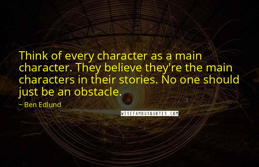 Ben Edlund Quotes: Think of every character as a main character. They believe they're the main characters in their stories. No one should just be an obstacle.