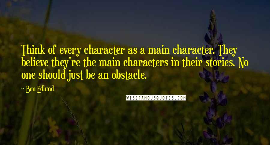 Ben Edlund Quotes: Think of every character as a main character. They believe they're the main characters in their stories. No one should just be an obstacle.