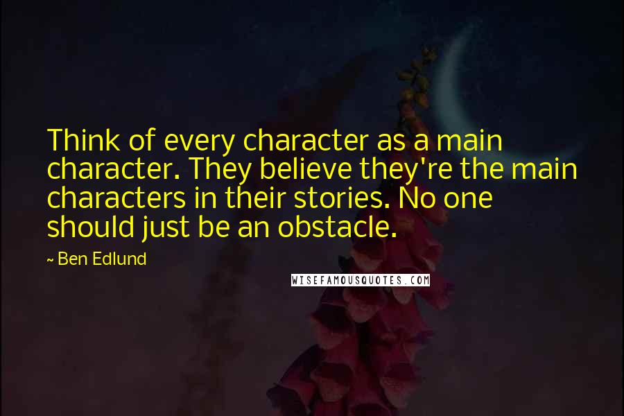 Ben Edlund Quotes: Think of every character as a main character. They believe they're the main characters in their stories. No one should just be an obstacle.